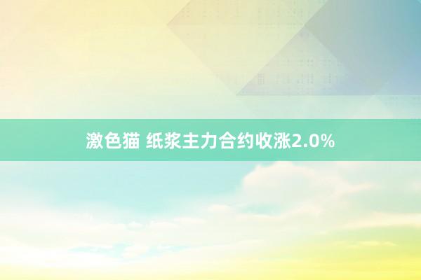 激色猫 纸浆主力合约收涨2.0%