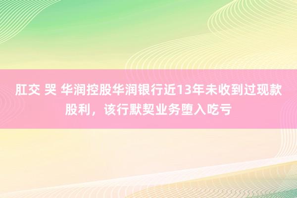 肛交 哭 华润控股华润银行近13年未收到过现款股利，该行默契业务堕入吃亏