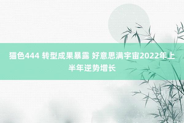 猫色444 转型成果暴露 好意思满宇宙2022年上半年逆势增长