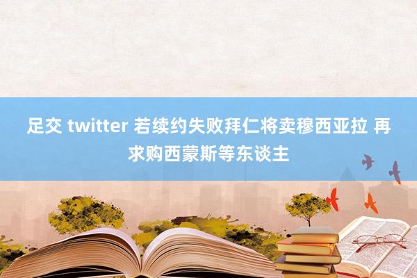 足交 twitter 若续约失败拜仁将卖穆西亚拉 再求购西蒙斯等东谈主