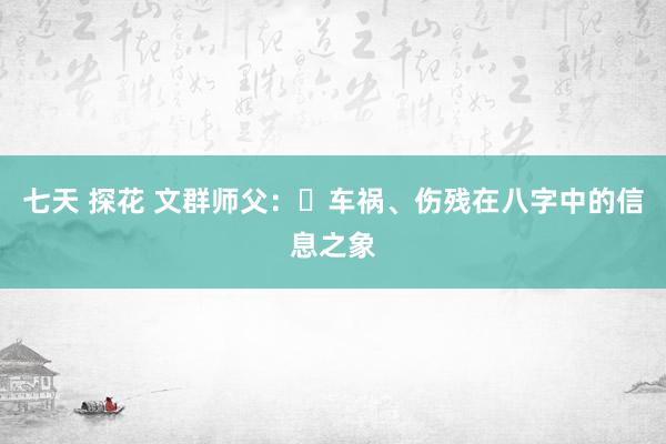 七天 探花 文群师父：​车祸、伤残在八字中的信息之象