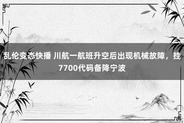 乱伦变态快播 川航一航班升空后出现机械故障，挂7700代码备降宁波