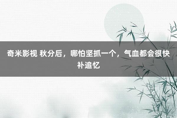 奇米影视 秋分后，哪怕坚抓一个，气血都会很快补追忆