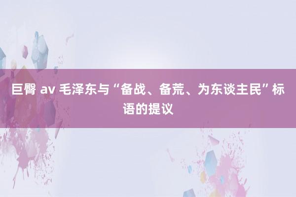 巨臀 av 毛泽东与“备战、备荒、为东谈主民”标语的提议