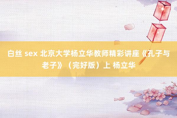 白丝 sex 北京大学杨立华教师精彩讲座《孔子与老子》（完好版）上 杨立华