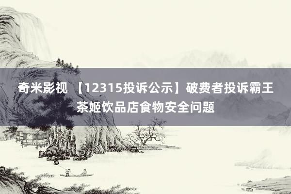 奇米影视 【12315投诉公示】破费者投诉霸王茶姬饮品店食物安全问题