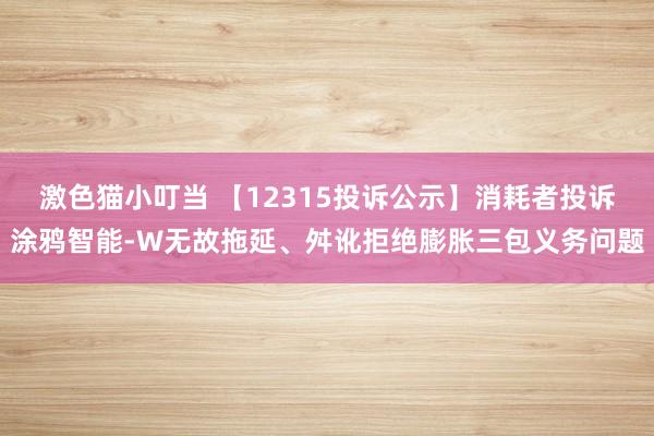 激色猫小叮当 【12315投诉公示】消耗者投诉涂鸦智能-W无故拖延、舛讹拒绝膨胀三包义务问题