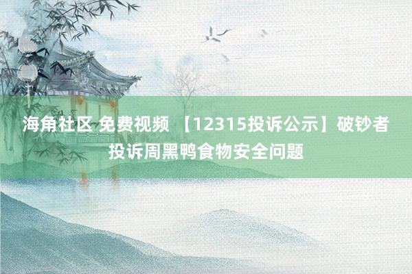 海角社区 免费视频 【12315投诉公示】破钞者投诉周黑鸭食物安全问题