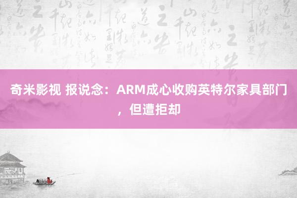 奇米影视 报说念：ARM成心收购英特尔家具部门，但遭拒却