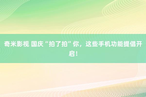 奇米影视 国庆“拍了拍”你，这些手机功能提倡开启！