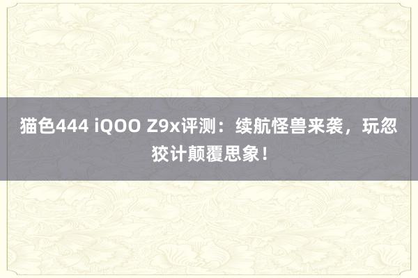 猫色444 iQOO Z9x评测：续航怪兽来袭，玩忽狡计颠覆思象！