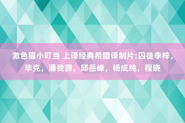 激色猫小叮当 上译经典希腊译制片:囚徒李梓，毕克，潘我源，邱岳峰，杨成纯，程晓