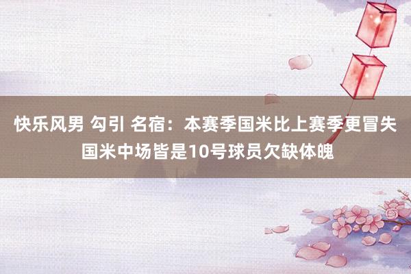 快乐风男 勾引 名宿：本赛季国米比上赛季更冒失 国米中场皆是10号球员欠缺体魄