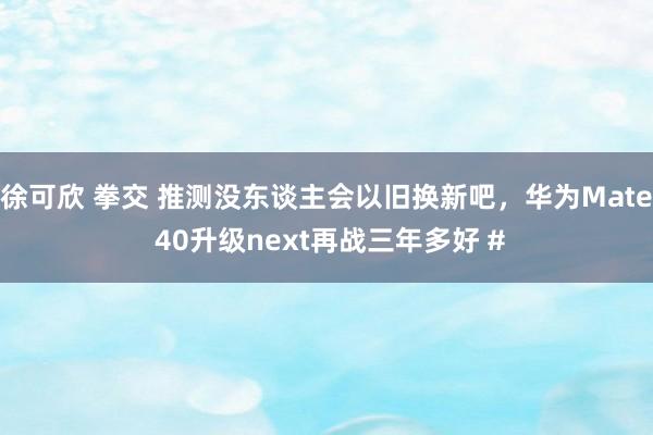 徐可欣 拳交 推测没东谈主会以旧换新吧，华为Mate 40升级next再战三年多好 #