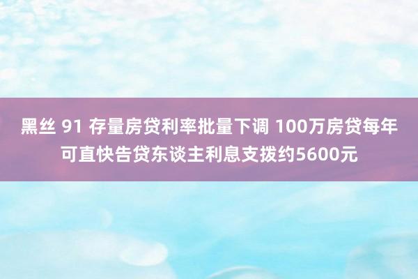 黑丝 91 存量房贷利率批量下调 100万房贷每年可直快告贷东谈主利息支拨约5600元