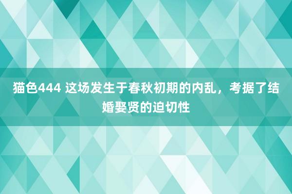 猫色444 这场发生于春秋初期的内乱，考据了结婚娶贤的迫切性