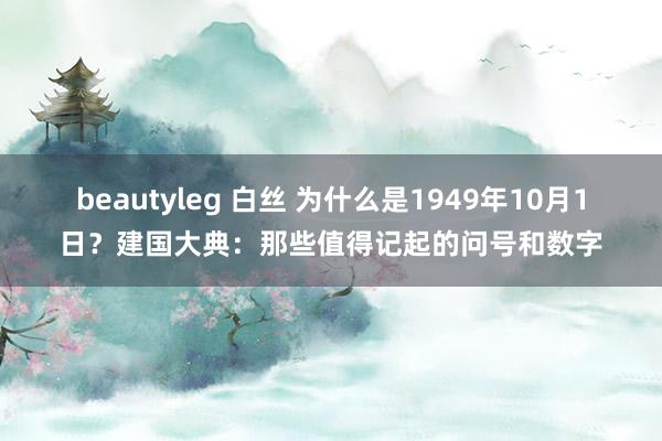 beautyleg 白丝 为什么是1949年10月1日？建国大典：那些值得记起的问号和数字