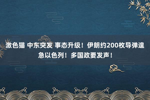 激色猫 中东突发 事态升级！伊朗约200枚导弹遑急以色列！多国政要发声！