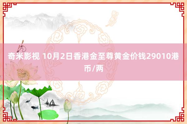 奇米影视 10月2日香港金至尊黄金价钱29010港币/两