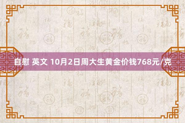 自慰 英文 10月2日周大生黄金价钱768元/克