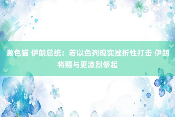 激色猫 伊朗总统：若以色列现实挫折性打击 伊朗将赐与更激烈修起