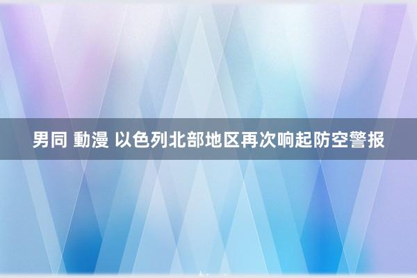 男同 動漫 以色列北部地区再次响起防空警报