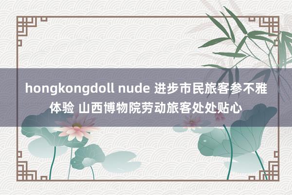 hongkongdoll nude 进步市民旅客参不雅体验 山西博物院劳动旅客处处贴心