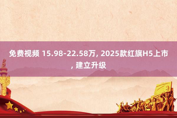 免费视频 15.98-22.58万， 2025款红旗H5上市， 建立升级