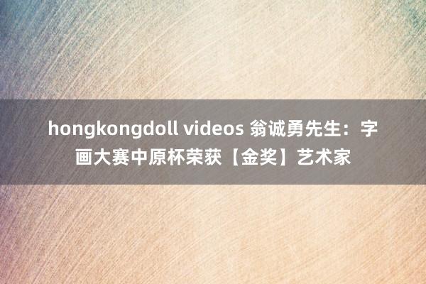 hongkongdoll videos 翁诚勇先生：字画大赛中原杯荣获【金奖】艺术家