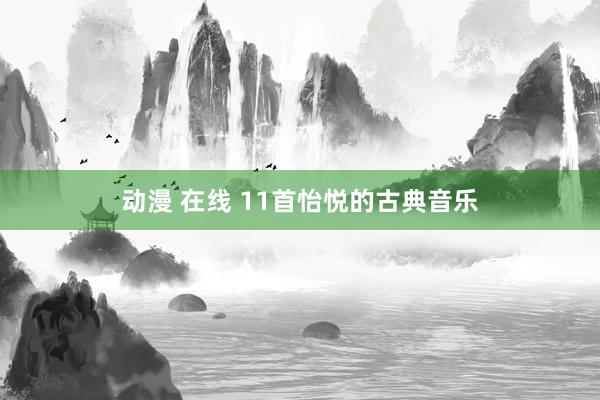 动漫 在线 11首怡悦的古典音乐