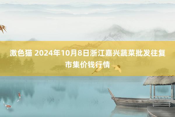 激色猫 2024年10月8日浙江嘉兴蔬菜批发往复市集价钱行情