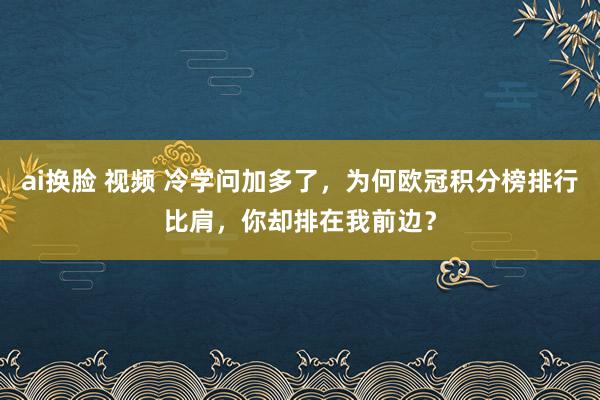 ai换脸 视频 冷学问加多了，为何欧冠积分榜排行比肩，你却排在我前边？