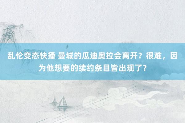 乱伦变态快播 曼城的瓜迪奥拉会离开？很难，因为他想要的续约条目皆出现了？