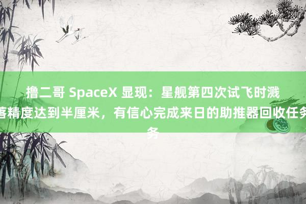 撸二哥 SpaceX 显现：星舰第四次试飞时溅落精度达到半厘米，有信心完成来日的助推器回收任务