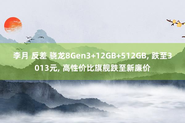 李月 反差 骁龙8Gen3+12GB+512GB， 跌至3013元， 高性价比旗舰跌至新廉价