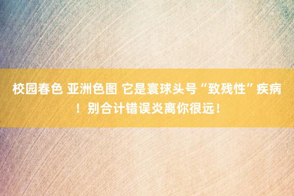 校园春色 亚洲色图 它是寰球头号“致残性”疾病！别合计错误炎离你很远！