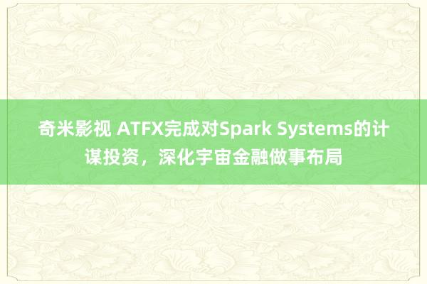 奇米影视 ATFX完成对Spark Systems的计谋投资，深化宇宙金融做事布局