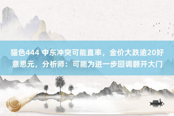 猫色444 中东冲突可能直率，金价大跌逾20好意思元，分析师：可能为进一步回调翻开大门