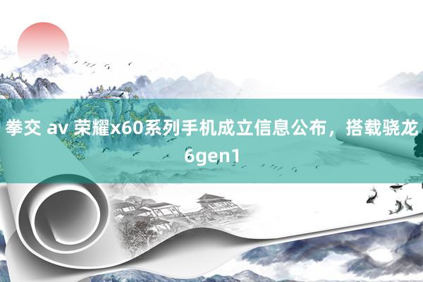 拳交 av 荣耀x60系列手机成立信息公布，搭载骁龙6gen1