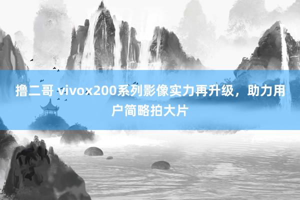 撸二哥 vivox200系列影像实力再升级，助力用户简略拍大片