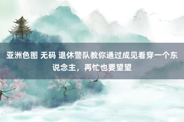 亚洲色图 无码 退休警队教你通过成见看穿一个东说念主，再忙也要望望