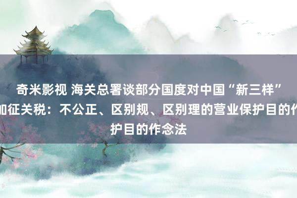 奇米影视 海关总署谈部分国度对中国“新三样”居品加征关税：不公正、区别规、区别理的营业保护目的作念法