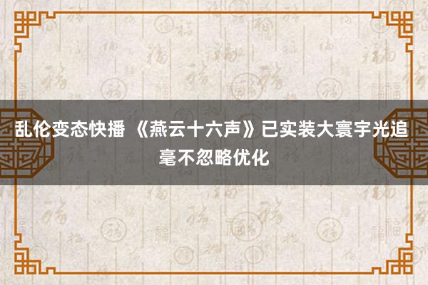 乱伦变态快播 《燕云十六声》已实装大寰宇光追 毫不忽略优化