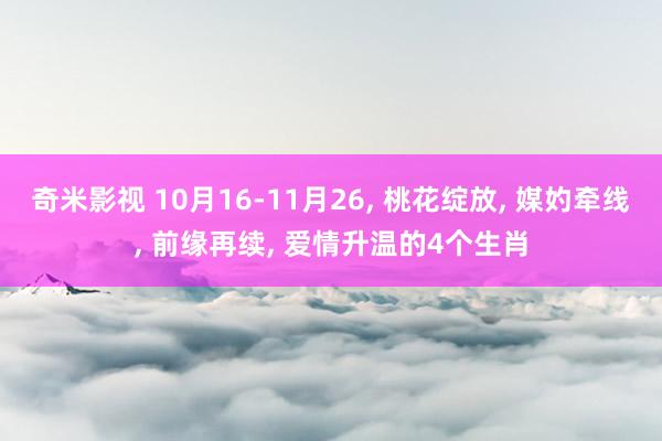 奇米影视 10月16-11月26， 桃花绽放， 媒妁牵线， 前缘再续， 爱情升温的4个生肖