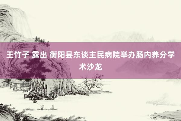 王竹子 露出 衡阳县东谈主民病院举办肠内养分学术沙龙