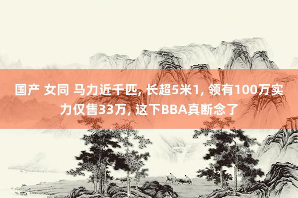 国产 女同 马力近千匹， 长超5米1， 领有100万实力仅售33万， 这下BBA真断念了