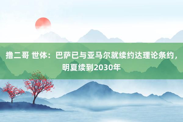 撸二哥 世体：巴萨已与亚马尔就续约达理论条约，明夏续到2030年