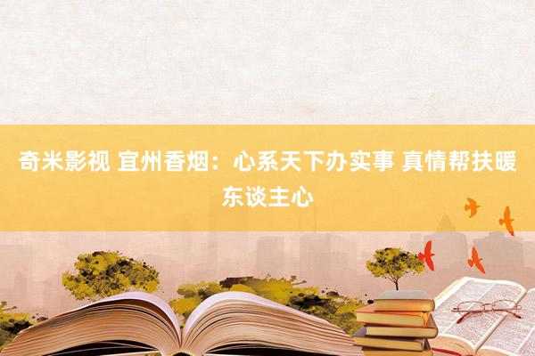 奇米影视 宜州香烟：心系天下办实事 真情帮扶暖东谈主心