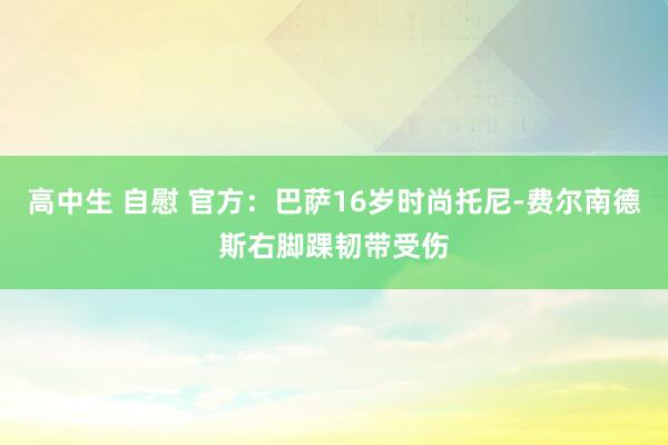 高中生 自慰 官方：巴萨16岁时尚托尼-费尔南德斯右脚踝韧带受伤