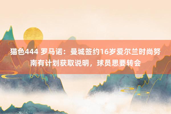 猫色444 罗马诺：曼城签约16岁爱尔兰时尚努南有计划获取说明，球员思要转会